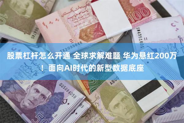 股票杠杆怎么开通 全球求解难题 华为悬红200万！面向AI时代的新型数据底座