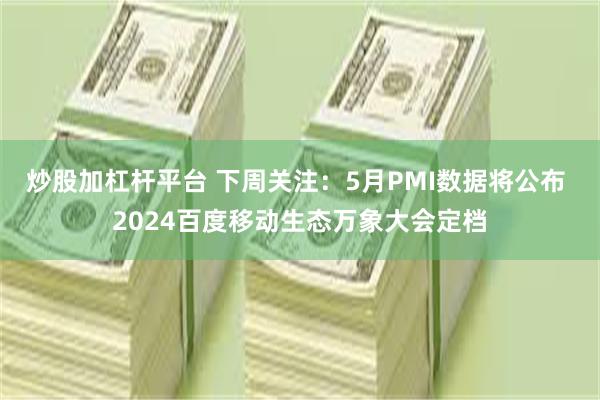 炒股加杠杆平台 下周关注：5月PMI数据将公布 2024百度移动生态万象大会定档