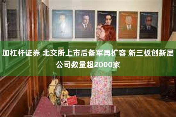 加杠杆证券 北交所上市后备军再扩容 新三板创新层公司数量超2000家