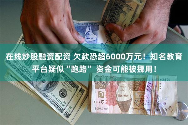 在线炒股融资配资 欠款恐超6000万元！知名教育平台疑似“跑路” 资金可能被挪用！