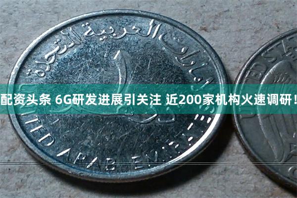 配资头条 6G研发进展引关注 近200家机构火速调研！