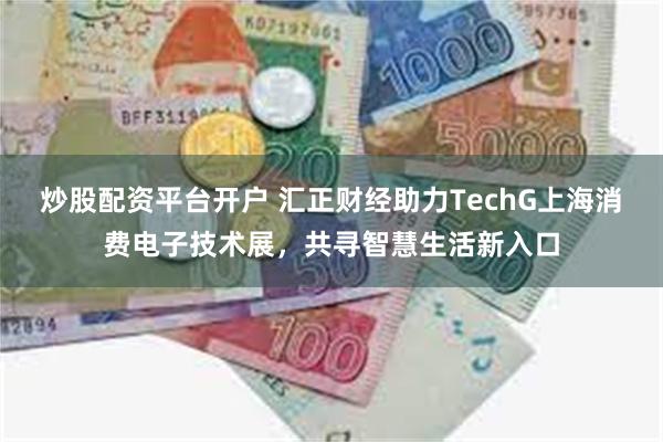 炒股配资平台开户 汇正财经助力TechG上海消费电子技术展，共寻智慧生活新入口