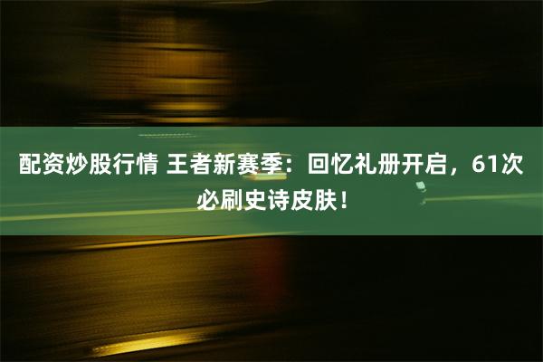 配资炒股行情 王者新赛季：回忆礼册开启，61次必刷史诗皮肤！