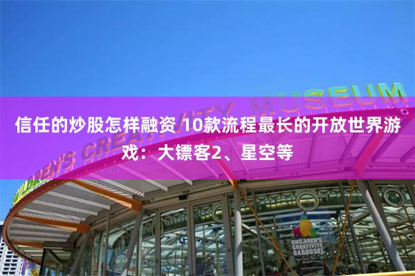 信任的炒股怎样融资 10款流程最长的开放世界游戏：大镖客2、星空等