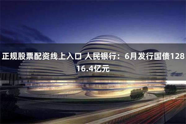 正规股票配资线上入口 人民银行：6月发行国债12816.4亿元