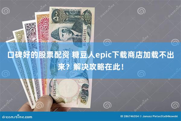 口碑好的股票配资 糖豆人epic下载商店加载不出来？解决攻略在此！