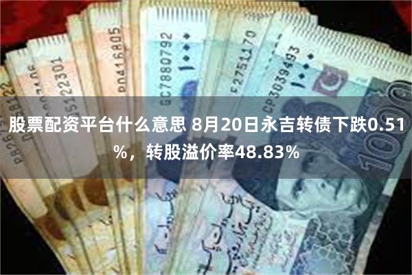 股票配资平台什么意思 8月20日永吉转债下跌0.51%，转股溢价率48.83%