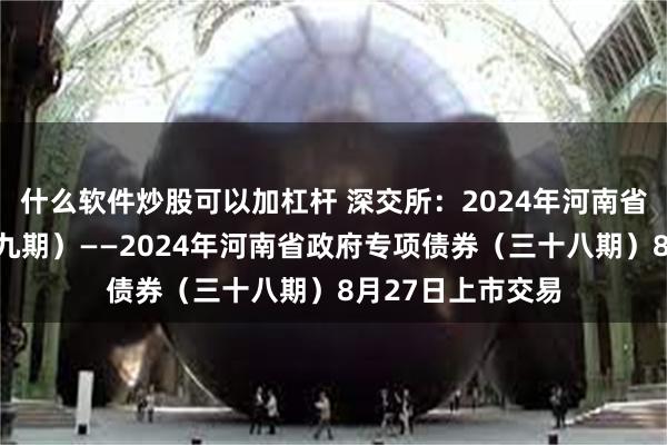 什么软件炒股可以加杠杆 深交所：2024年河南省棚改专项债券（九期）——2024年河南省政府专项债券（三十八期）8月27日上市交易