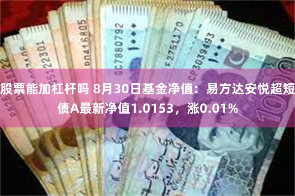 股票能加杠杆吗 8月30日基金净值：易方达安悦超短债A最新净值1.0153，涨0.01%