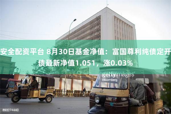 安全配资平台 8月30日基金净值：富国尊利纯债定开债最新净值1.051，涨0.03%