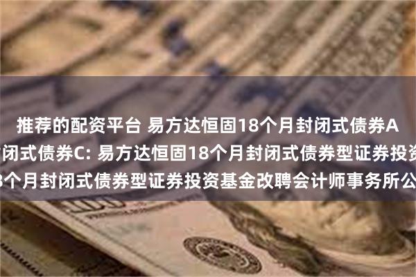 推荐的配资平台 易方达恒固18个月封闭式债券A,易方达恒固18个月封闭式债券C: 易方达恒固18个月封闭式债券型证券投资基金改聘会计师事务所公告