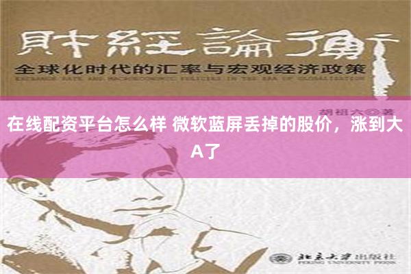 在线配资平台怎么样 微软蓝屏丢掉的股价，涨到大A了