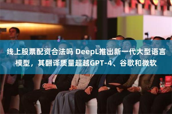 线上股票配资合法吗 DeepL推出新一代大型语言模型，其翻译质量超越GPT-4、谷歌和微软