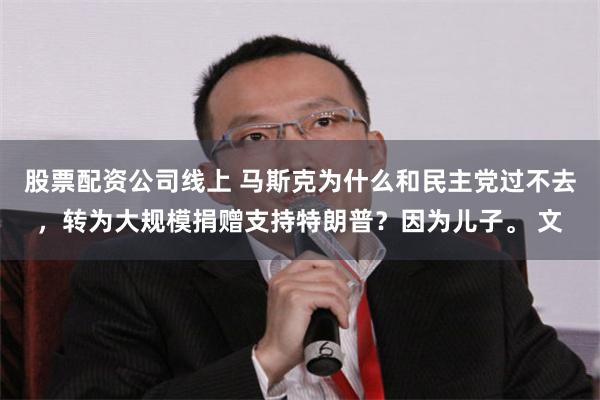 股票配资公司线上 马斯克为什么和民主党过不去，转为大规模捐赠支持特朗普？因为儿子。 文