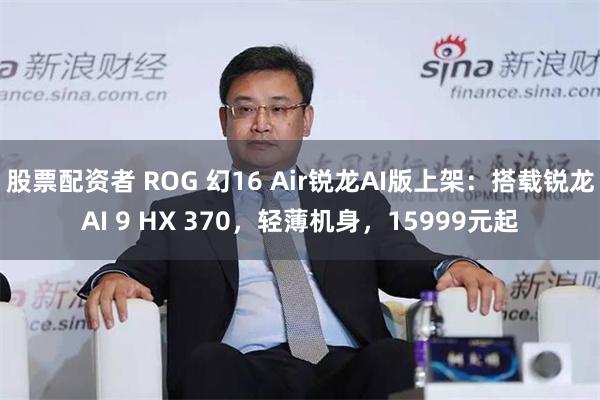 股票配资者 ROG 幻16 Air锐龙AI版上架：搭载锐龙AI 9 HX 370，轻薄机身，15999元起