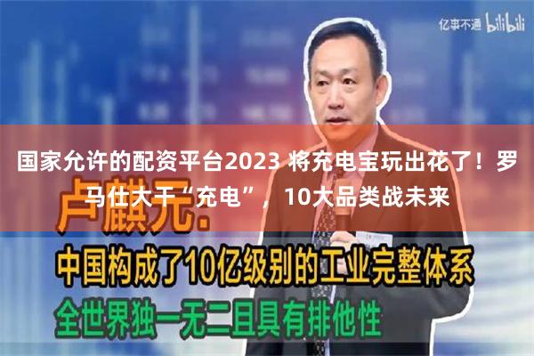 国家允许的配资平台2023 将充电宝玩出花了！罗马仕大干“充电”，10大品类战未来