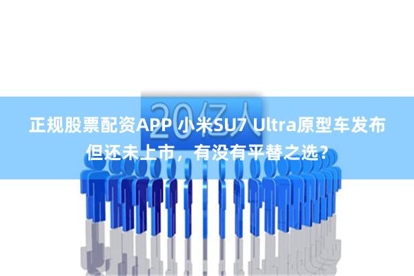 正规股票配资APP 小米SU7 Ultra原型车发布但还未上市，有没有平替之选？