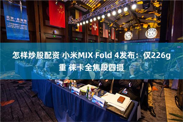 怎样炒股配资 小米MIX Fold 4发布：仅226g重 徕卡全焦段四摄