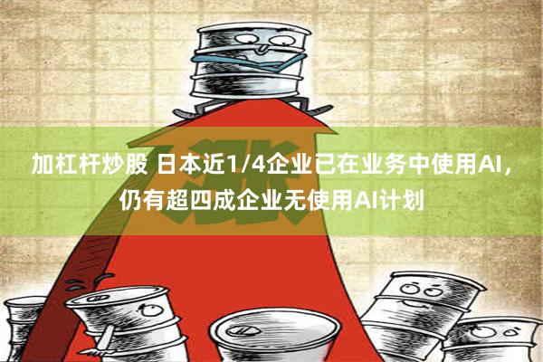 加杠杆炒股 日本近1/4企业已在业务中使用AI，仍有超四成企业无使用AI计划