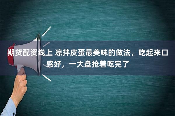 期货配资线上 凉拌皮蛋最美味的做法，吃起来口感好，一大盘抢着吃完了