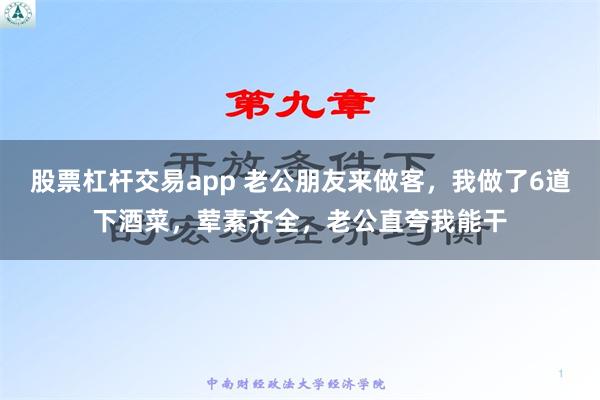 股票杠杆交易app 老公朋友来做客，我做了6道下酒菜，荤素齐全，老公直夸我能干