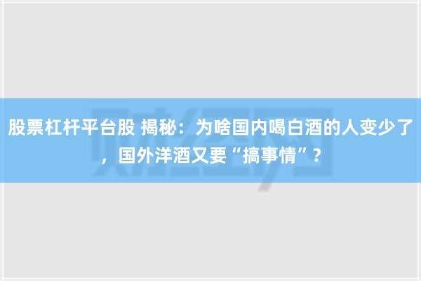 股票杠杆平台股 揭秘：为啥国内喝白酒的人变少了，国外洋酒又要“搞事情”？