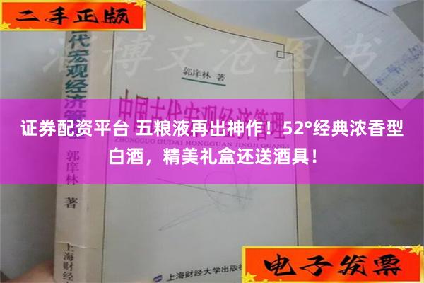 证券配资平台 五粮液再出神作！52°经典浓香型白酒，精美礼盒还送酒具！