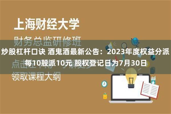 炒股杠杆口诀 酒鬼酒最新公告：2023年度权益分派每10股派10元 股权登记日为7月30日