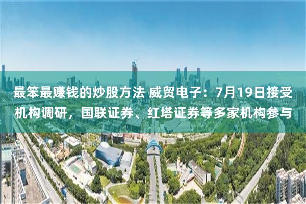 最笨最赚钱的炒股方法 威贸电子：7月19日接受机构调研，国联证券、红塔证券等多家机构参与