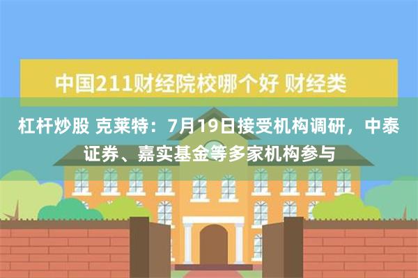 杠杆炒股 克莱特：7月19日接受机构调研，中泰证券、嘉实基金等多家机构参与