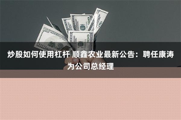 炒股如何使用杠杆 顺鑫农业最新公告：聘任康涛为公司总经理