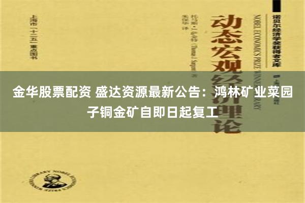 金华股票配资 盛达资源最新公告：鸿林矿业菜园子铜金矿自即日起复工