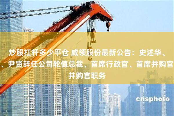 炒股杠杆多少平仓 威领股份最新公告：史述华、何凯、尹贤辞任公司轮值总裁、首席行政官、首席并购官职务