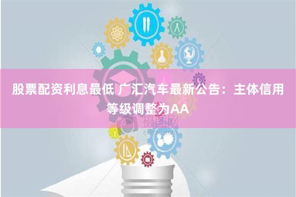 股票配资利息最低 广汇汽车最新公告：主体信用等级调整为AA