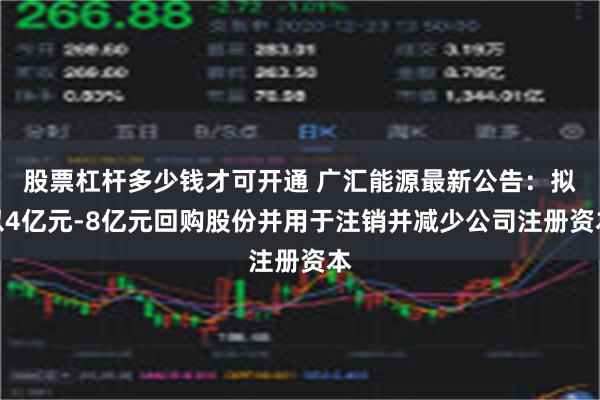 股票杠杆多少钱才可开通 广汇能源最新公告：拟以4亿元-8亿元回购股份并用于注销并减少公司注册资本