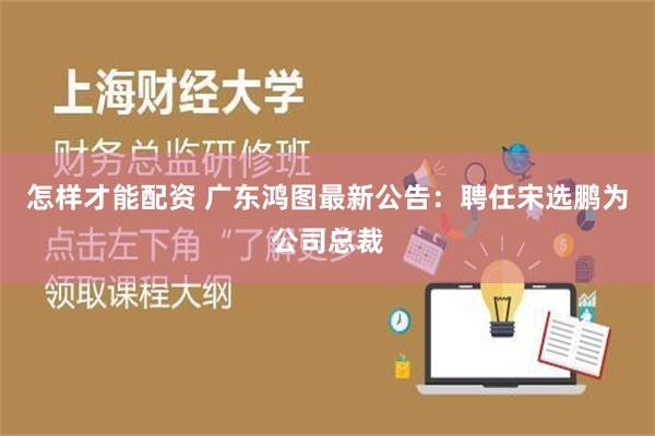 怎样才能配资 广东鸿图最新公告：聘任宋选鹏为公司总裁