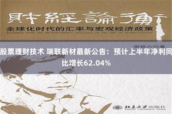 股票理财技术 瑞联新材最新公告：预计上半年净利同比增长62.04%