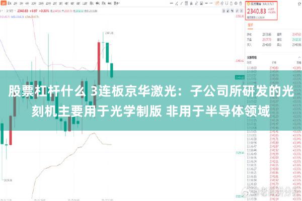 股票杠杆什么 3连板京华激光：子公司所研发的光刻机主要用于光学制版 非用于半导体领域