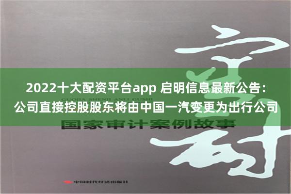 2022十大配资平台app 启明信息最新公告：公司直接控股股东将由中国一汽变更为出行公司