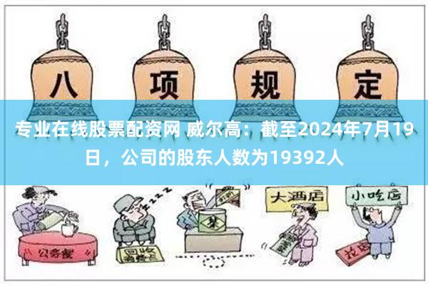 专业在线股票配资网 威尔高：截至2024年7月19日，公司的股东人数为19392人