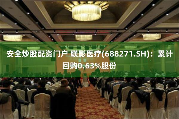 安全炒股配资门户 联影医疗(688271.SH)：累计回购0.63%股份