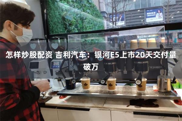 怎样炒股配资 吉利汽车：银河E5上市20天交付量破万