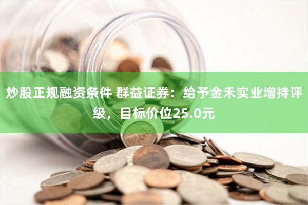 炒股正规融资条件 群益证券：给予金禾实业增持评级，目标价位25.0元