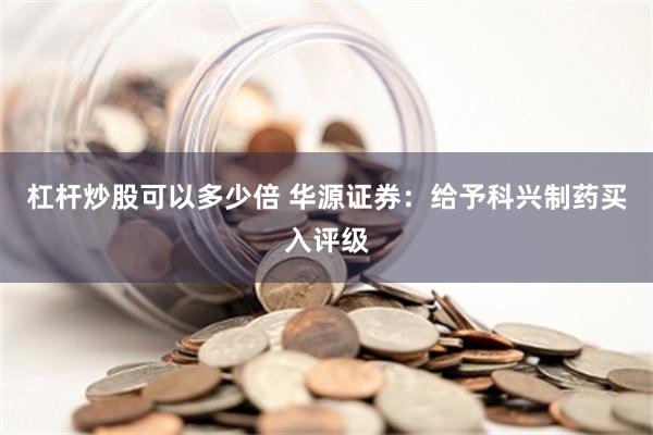 杠杆炒股可以多少倍 华源证券：给予科兴制药买入评级