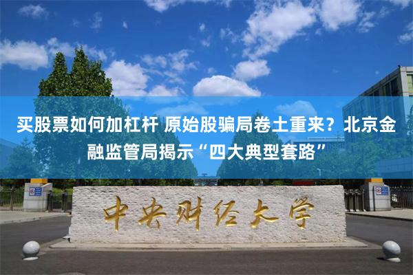 买股票如何加杠杆 原始股骗局卷土重来？北京金融监管局揭示“四大典型套路”