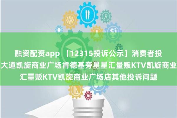 融资配资app 【12315投诉公示】消费者投诉阳西县织篢镇人民大道凯旋商业广场肯德基旁星星汇量贩KTV凯旋商业广场店其他投诉问题