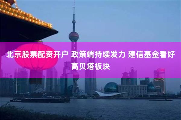 北京股票配资开户 政策端持续发力 建信基金看好高贝塔板块