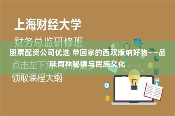 股票配资公司优选 带回家的西双版纳好物——品味雨林秘境与民族文化