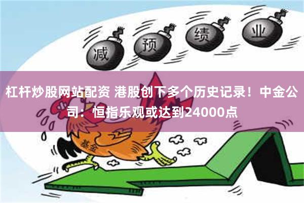 杠杆炒股网站配资 港股创下多个历史记录！中金公司：恒指乐观或达到24000点