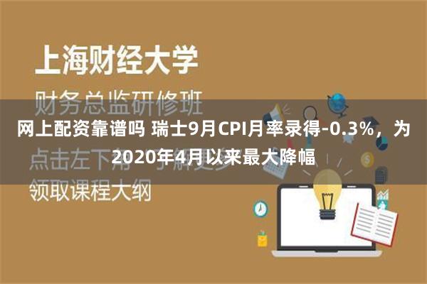 网上配资靠谱吗 瑞士9月CPI月率录得-0.3%，为2020年4月以来最大降幅